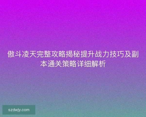 傲斗凌天完整攻略揭秘提升战力技巧及副本通关策略详细解析