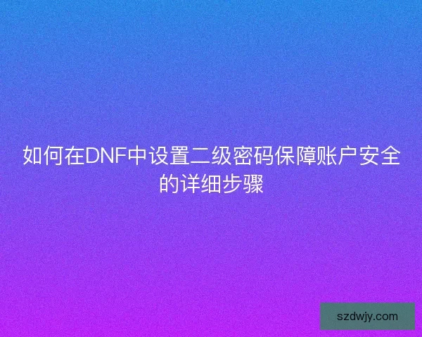 如何在DNF中设置二级密码保障账户安全的详细步骤