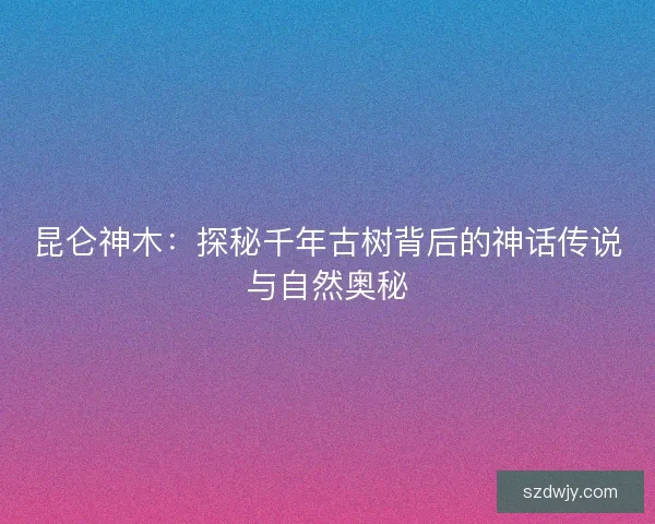 昆仑神木：探秘千年古树背后的神话传说与自然奥秘