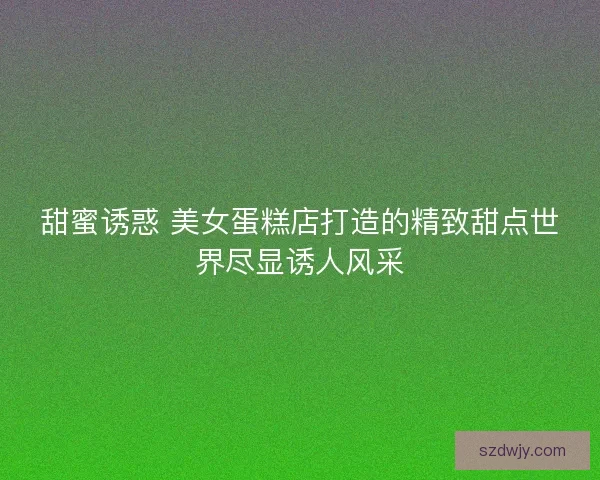 甜蜜诱惑 美女蛋糕店打造的精致甜点世界尽显诱人风采