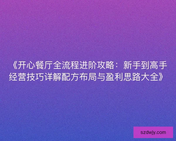 《开心餐厅全流程进阶攻略：新手到高手经营技巧详解配方布局与盈利思路大全》