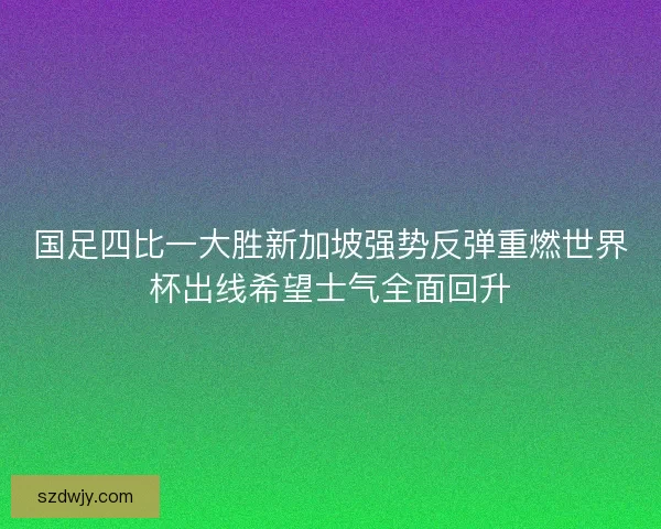 国足四比一大胜新加坡强势反弹重燃世界杯出线希望士气全面回升