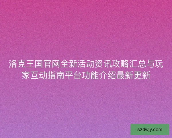 洛克王国官网全新活动资讯攻略汇总与玩家互动指南平台功能介绍最新更新