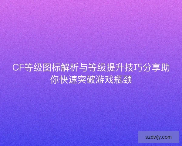 CF等级图标解析与等级提升技巧分享助你快速突破游戏瓶颈