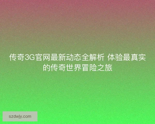 传奇3G官网最新动态全解析 体验最真实的传奇世界冒险之旅