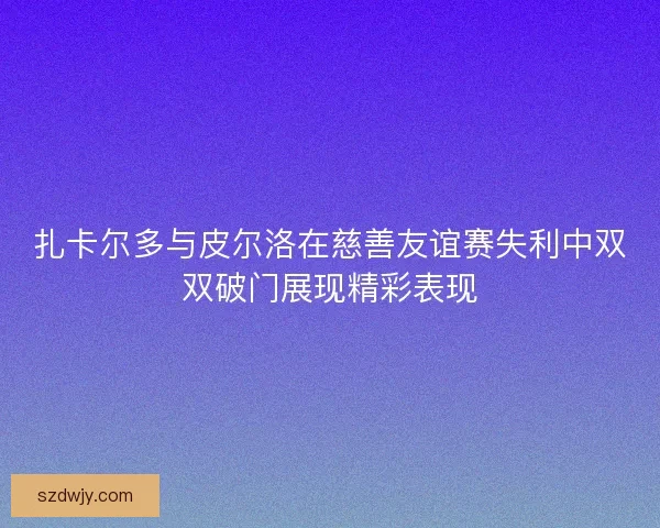 扎卡尔多与皮尔洛在慈善友谊赛失利中双双破门展现精彩表现