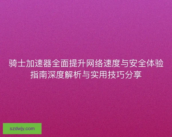 骑士加速器全面提升网络速度与安全体验指南深度解析与实用技巧分享