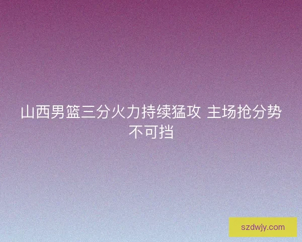 山西男篮三分火力持续猛攻 主场抢分势不可挡
