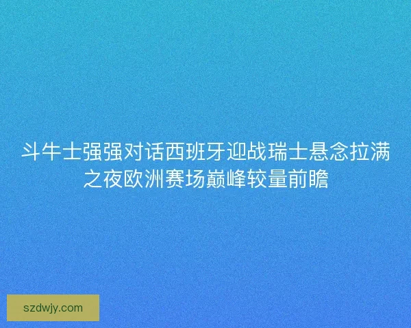 斗牛士强强对话西班牙迎战瑞士悬念拉满之夜欧洲赛场巅峰较量前瞻