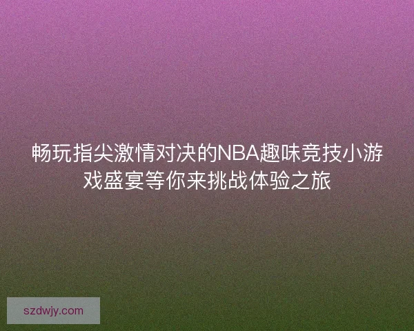 畅玩指尖激情对决的NBA趣味竞技小游戏盛宴等你来挑战体验之旅
