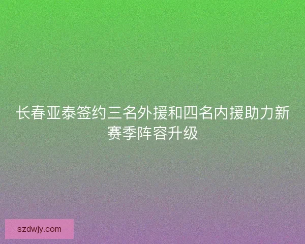 长春亚泰签约三名外援和四名内援助力新赛季阵容升级