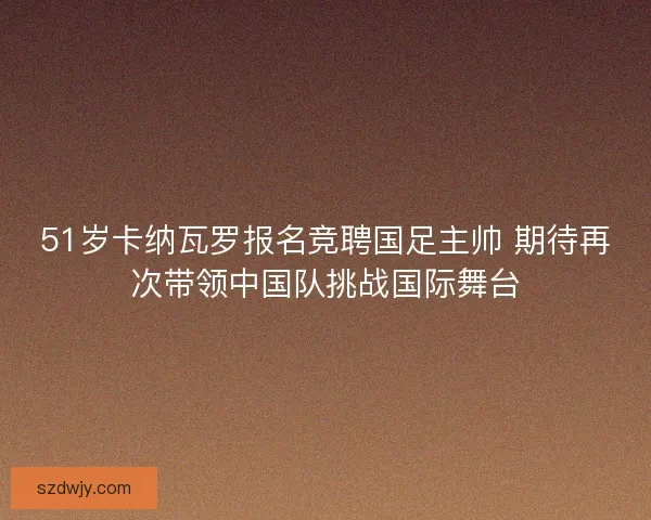51岁卡纳瓦罗报名竞聘国足主帅 期待再次带领中国队挑战国际舞台