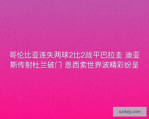 哥伦比亚连失两球2比2战平巴拉圭 迪亚斯传射杜兰破门 恩西索世界波精彩纷呈