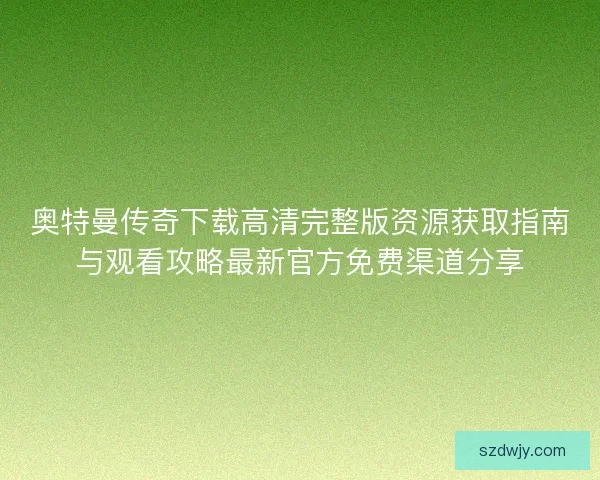 奥特曼传奇下载高清完整版资源获取指南与观看攻略最新官方免费渠道分享