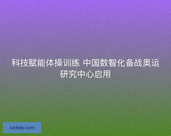 科技赋能体操训练 中国数智化备战奥运研究中心启用