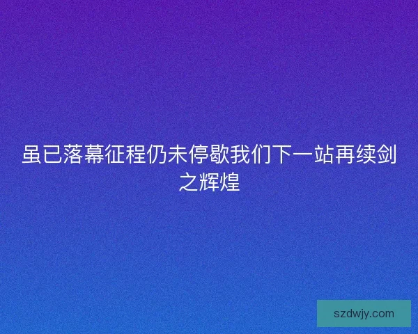 虽已落幕征程仍未停歇我们下一站再续剑之辉煌