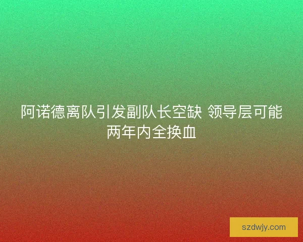 阿诺德离队引发副队长空缺 领导层可能两年内全换血