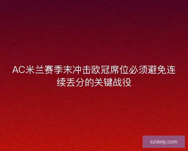 AC米兰赛季末冲击欧冠席位必须避免连续丢分的关键战役