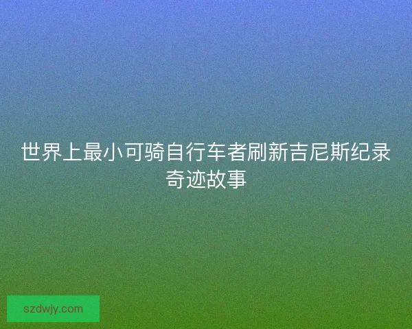 世界上最小可骑自行车者刷新吉尼斯纪录奇迹故事