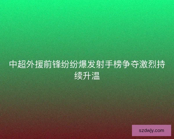 中超外援前锋纷纷爆发射手榜争夺激烈持续升温