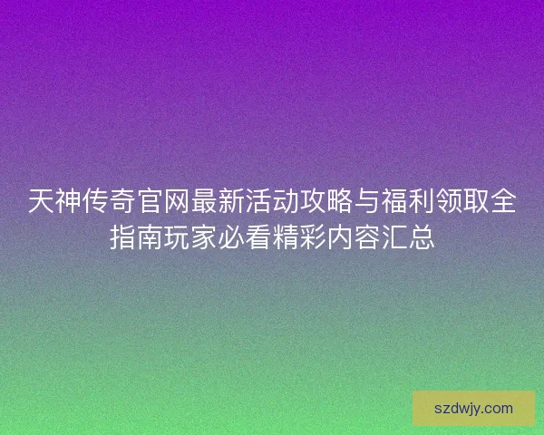 天神传奇官网最新活动攻略与福利领取全指南玩家必看精彩内容汇总