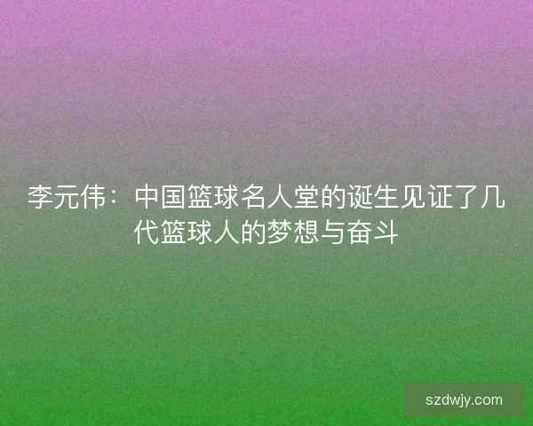 李元伟：中国篮球名人堂的诞生见证了几代篮球人的梦想与奋斗