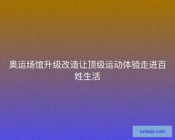 奥运场馆升级改造让顶级运动体验走进百姓生活