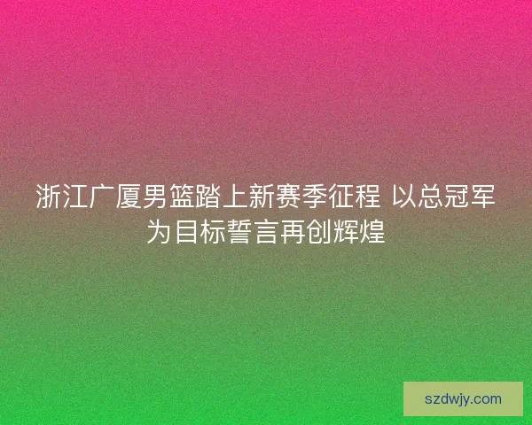 浙江广厦男篮踏上新赛季征程 以总冠军为目标誓言再创辉煌