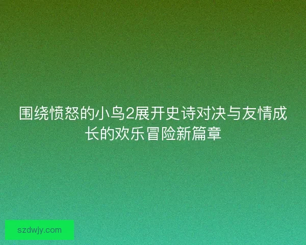 围绕愤怒的小鸟2展开史诗对决与友情成长的欢乐冒险新篇章