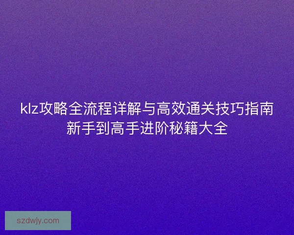 klz攻略全流程详解与高效通关技巧指南新手到高手进阶秘籍大全