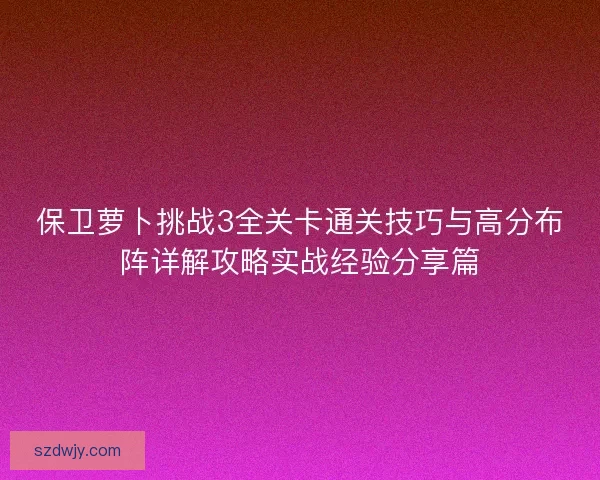 保卫萝卜挑战3全关卡通关技巧与高分布阵详解攻略实战经验分享篇