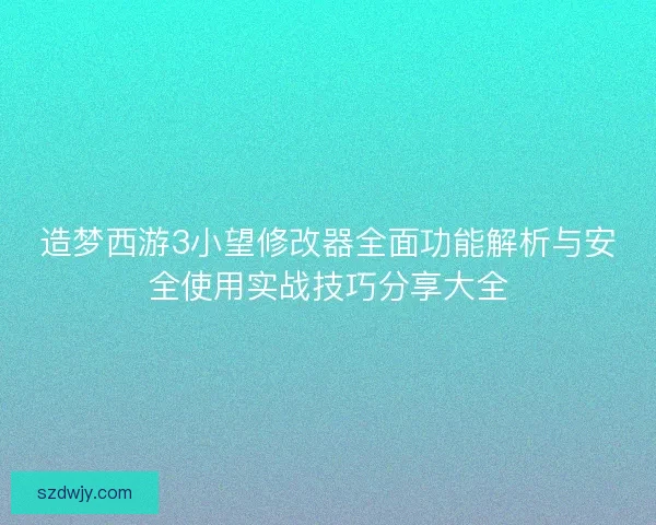 造梦西游3小望修改器全面功能解析与安全使用实战技巧分享大全