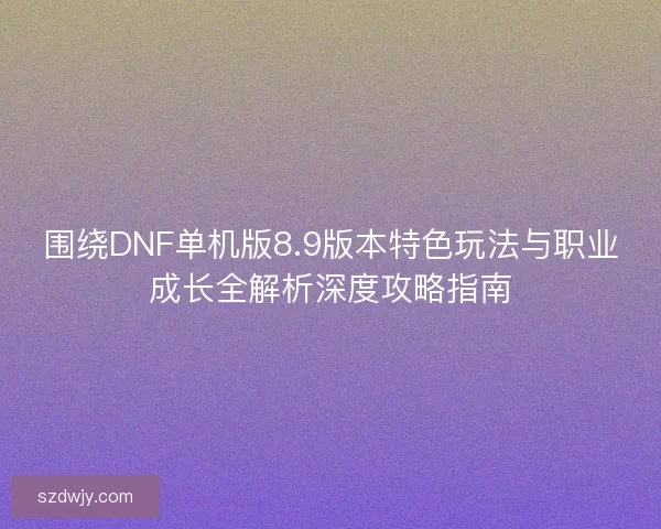 围绕DNF单机版8.9版本特色玩法与职业成长全解析深度攻略指南