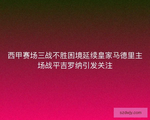 西甲赛场三战不胜困境延续皇家马德里主场战平吉罗纳引发关注