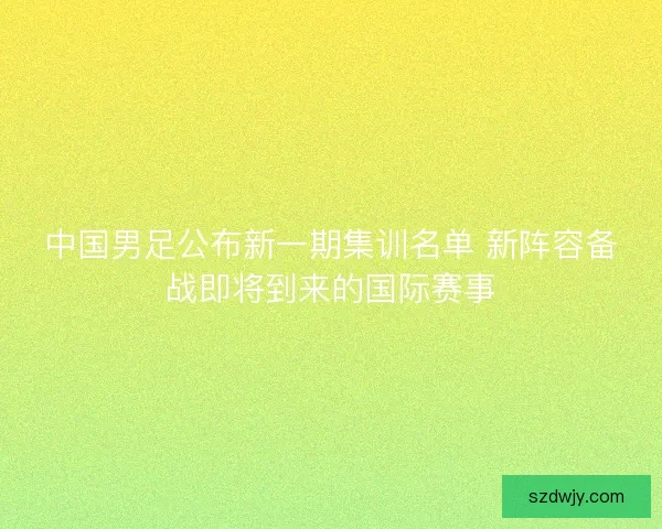 中国男足公布新一期集训名单 新阵容备战即将到来的国际赛事