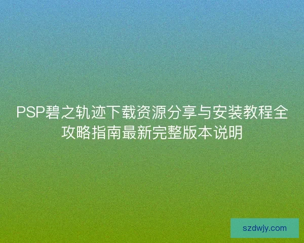 PSP碧之轨迹下载资源分享与安装教程全攻略指南最新完整版本说明