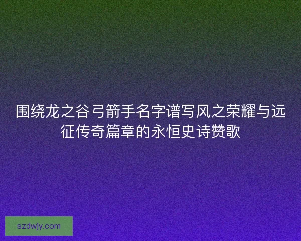 围绕龙之谷弓箭手名字谱写风之荣耀与远征传奇篇章的永恒史诗赞歌