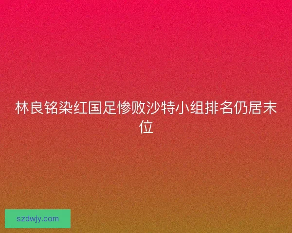 林良铭染红国足惨败沙特小组排名仍居末位